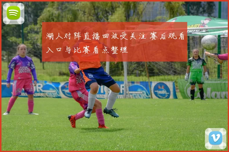 湖人对阵直播回放受关注 赛后观看入口与比赛看点整理