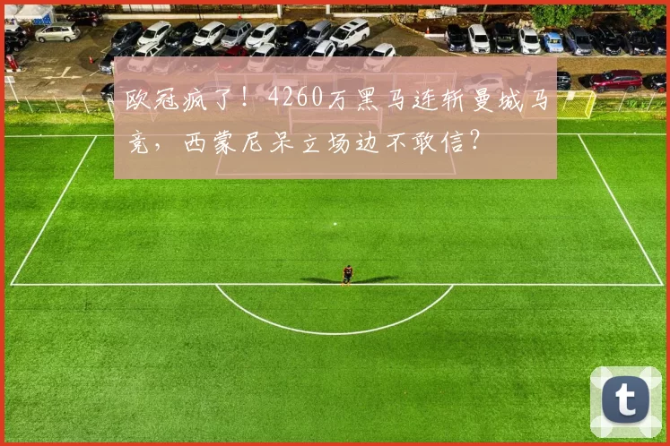 欧冠疯了！4260万黑马连斩曼城马竞，西蒙尼呆立场边不敢信？