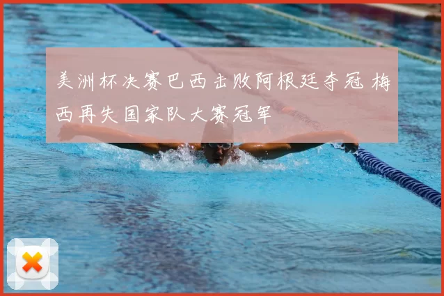 美洲杯决赛巴西击败阿根廷夺冠 梅西再失国家队大赛冠军