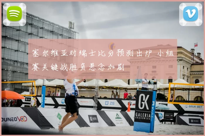 塞尔维亚对瑞士比分预测出炉 小组赛关键战胜负悬念加剧