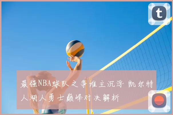 最强NBA球队之争谁主沉浮 凯尔特人湖人勇士巅峰对决解析