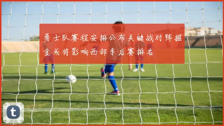 勇士队赛程安排公布关键战对阵掘金或将影响西部季后赛排名