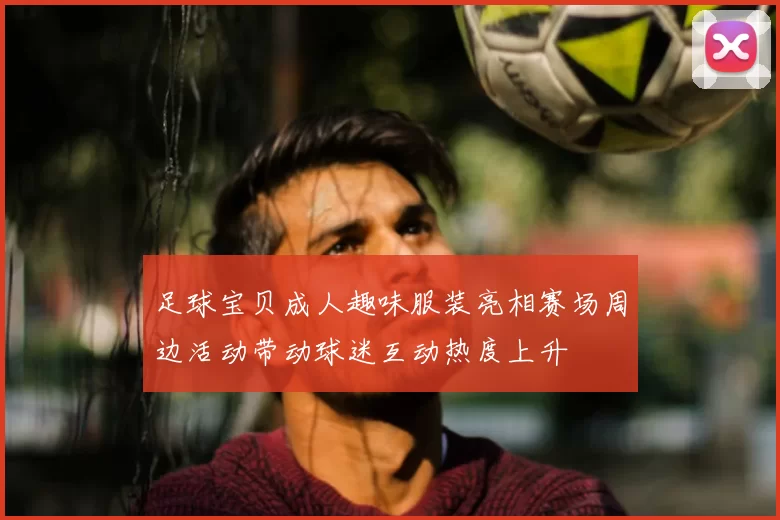 足球宝贝成人趣味服装亮相赛场周边活动带动球迷互动热度上升