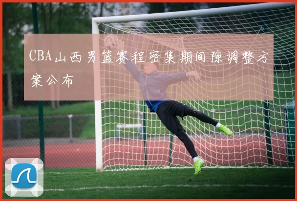 CBA山西男篮赛程密集期间隙调整方案公布