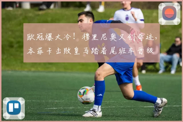 欧冠爆大冷！穆里尼奥又创奇迹，本菲卡击败皇马踏着尾班车晋级