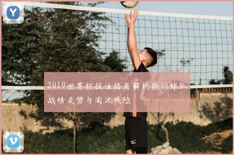 2019世界杯投注格局解析热门球队战绩走势与淘汰风险