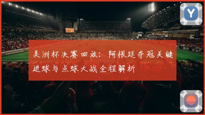 美洲杯决赛回放：阿根廷夺冠关键进球与点球大战全程解析