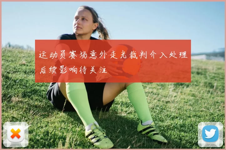 运动员赛场意外走光裁判介入处理后续影响待关注