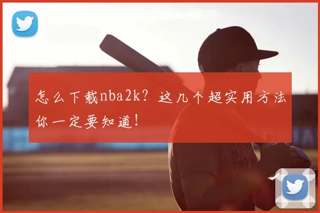 怎么下载nba2k？这几个超实用方法你一定要知道！