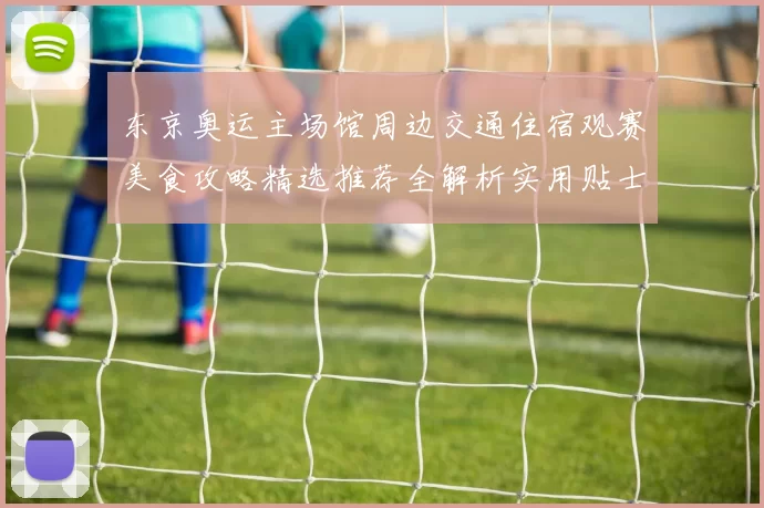 东京奥运主场馆周边交通住宿观赛美食攻略精选推荐全解析实用贴士