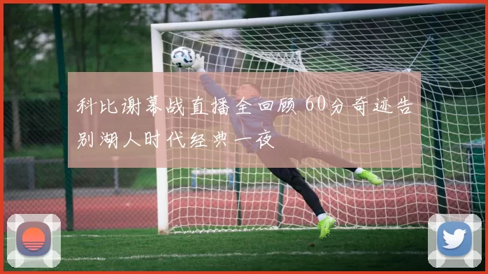 科比谢幕战直播全回顾 60分奇迹告别湖人时代经典一夜