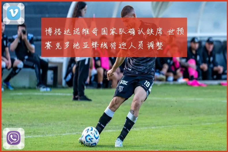 博格达诺维奇国家队确认缺席 世预赛克罗地亚锋线将迎人员调整