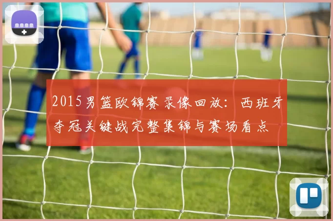 2015男篮欧锦赛录像回放：西班牙夺冠关键战完整集锦与赛场看点