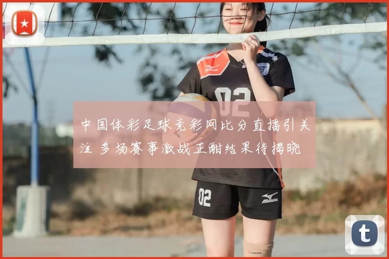 中国体彩足球竞彩网比分直播引关注 多场赛事激战正酣结果待揭晓