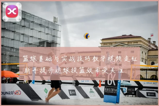 篮球基础与实战技巧教学视频走红 新手提升运球投篮效率受关注
