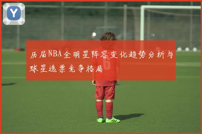 历届NBA全明星阵容变化趋势分析与球星选票竞争格局