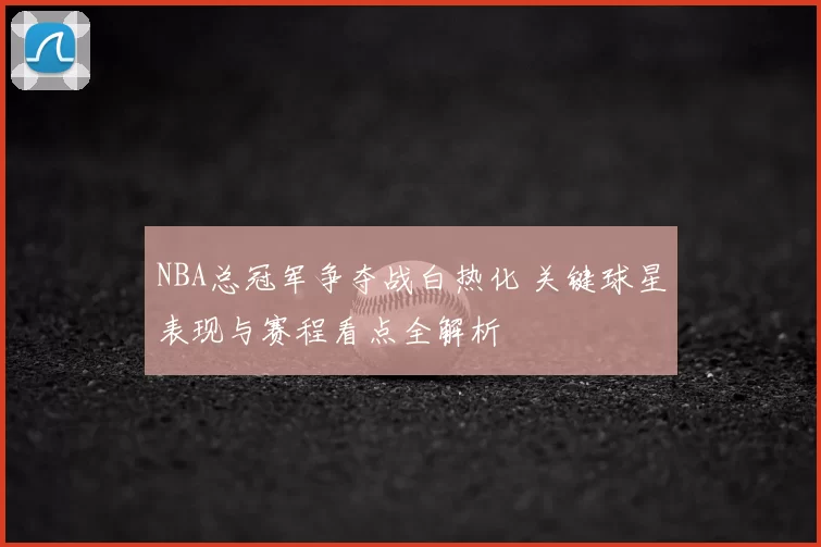 NBA总冠军争夺战白热化 关键球星表现与赛程看点全解析