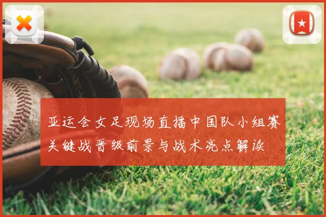 亚运会女足现场直播中国队小组赛关键战晋级前景与战术亮点解读