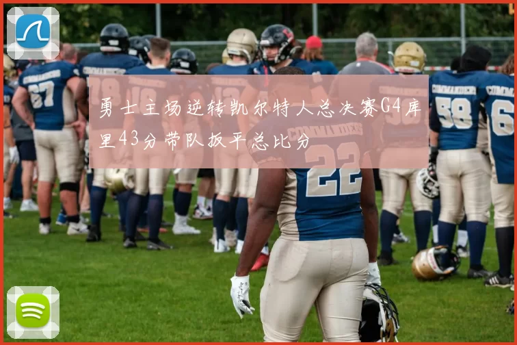 勇士主场逆转凯尔特人总决赛G4库里43分带队扳平总比分