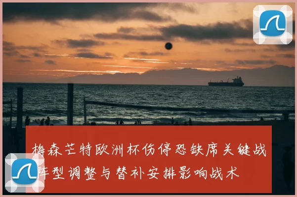 梅森芒特欧洲杯伤停恐缺席关键战 阵型调整与替补安排影响战术