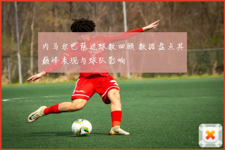内马尔巴萨进球数回顾 数据盘点其巅峰表现与球队影响