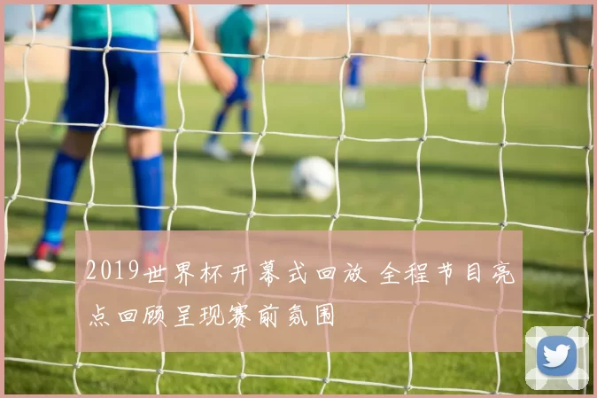 2019世界杯开幕式回放 全程节目亮点回顾呈现赛前氛围