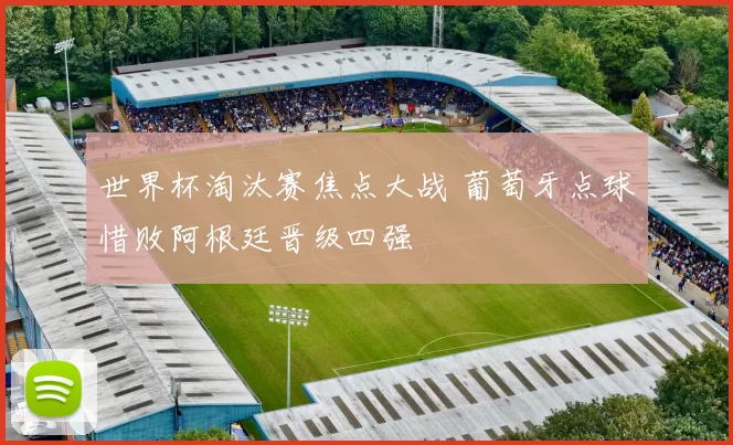 世界杯淘汰赛焦点大战 葡萄牙点球惜败阿根廷晋级四强