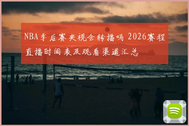 NBA季后赛央视会转播吗 2026赛程直播时间表及观看渠道汇总