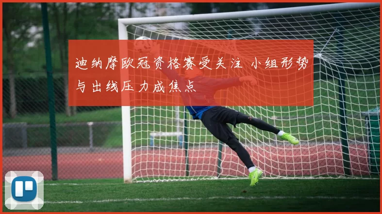 迪纳摩欧冠资格赛受关注 小组形势与出线压力成焦点