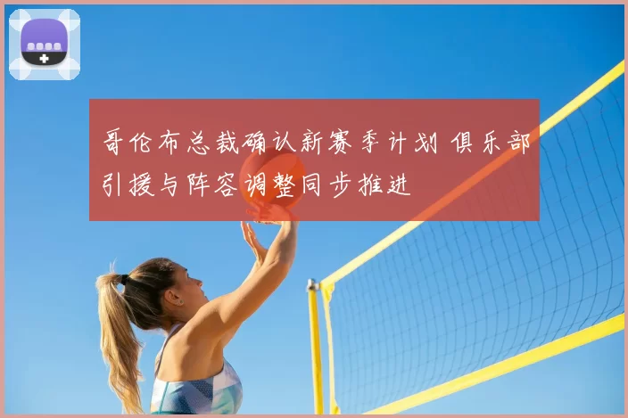哥伦布总裁确认新赛季计划 俱乐部引援与阵容调整同步推进