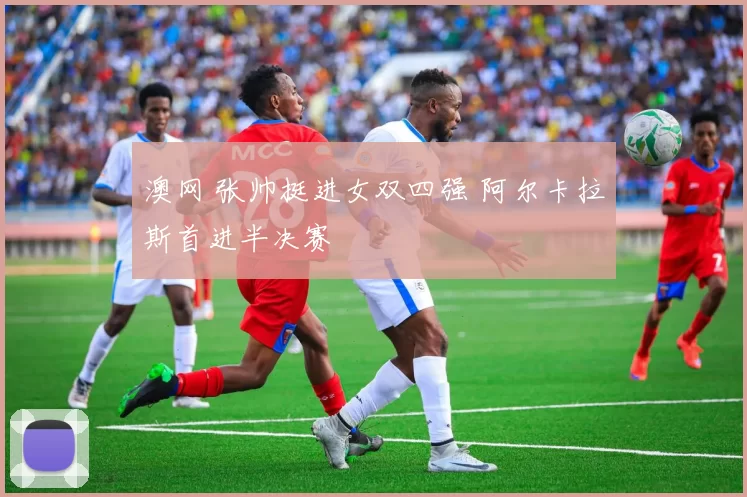 澳网 张帅挺进女双四强 阿尔卡拉斯首进半决赛