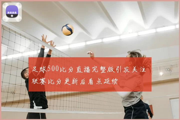 足球500比分直播完整版引发关注 联赛比分更新后看点延续