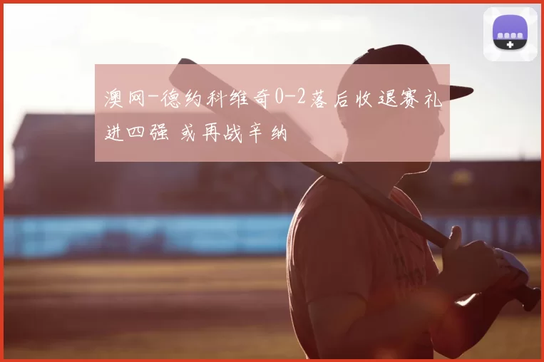 澳网-德约科维奇0-2落后收退赛礼进四强 或再战辛纳