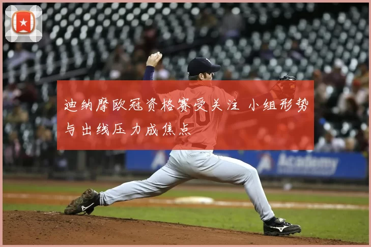 迪纳摩欧冠资格赛受关注 小组形势与出线压力成焦点