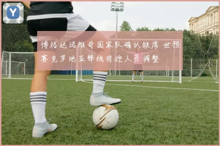 博格达诺维奇国家队确认缺席 世预赛克罗地亚锋线将迎人员调整