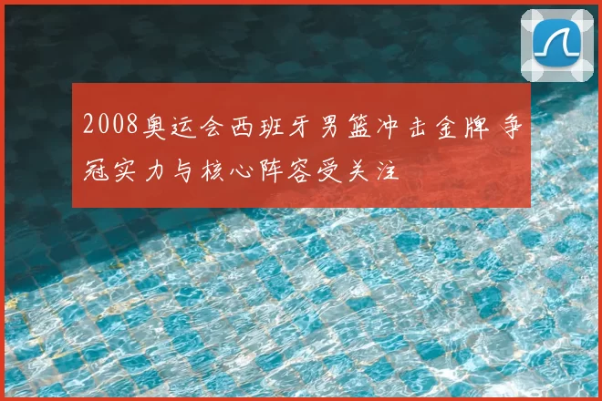2008奥运会西班牙男篮冲击金牌 争冠实力与核心阵容受关注