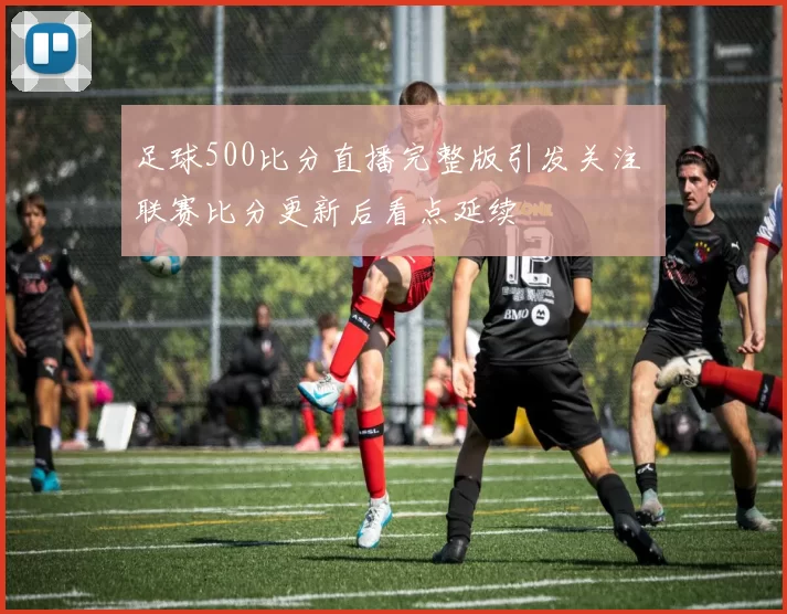 足球500比分直播完整版引发关注 联赛比分更新后看点延续