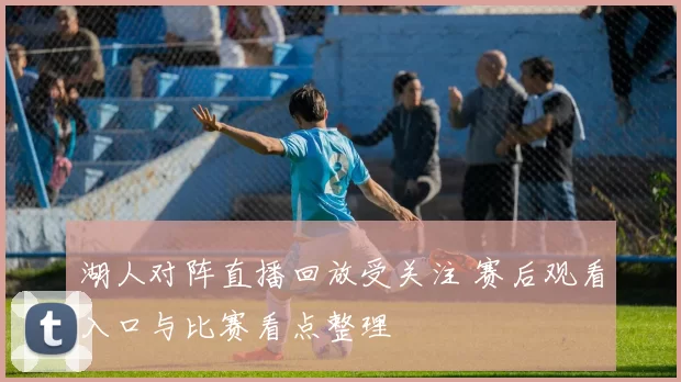 湖人对阵直播回放受关注 赛后观看入口与比赛看点整理