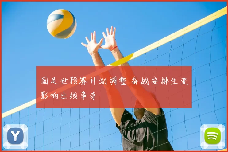 国足世预赛计划调整 备战安排生变影响出线争夺