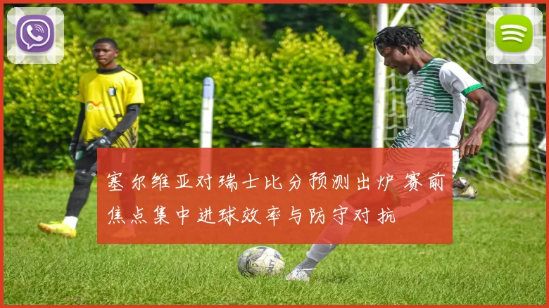 塞尔维亚对瑞士比分预测出炉 赛前焦点集中进球效率与防守对抗