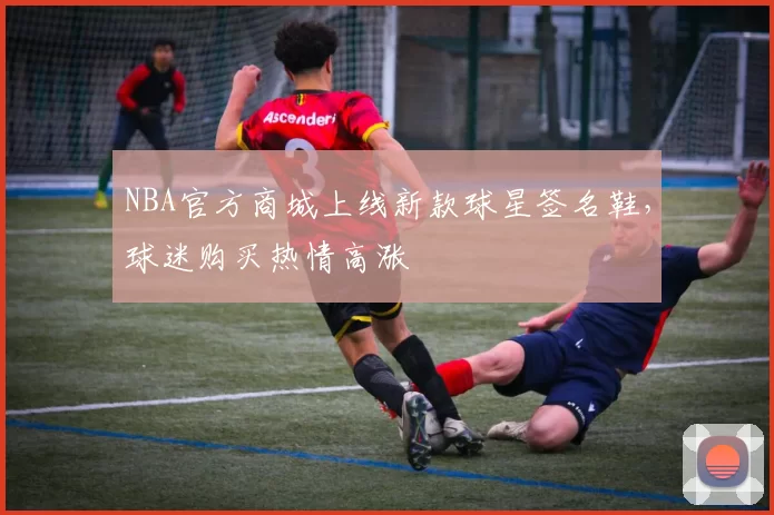 NBA官方商城上线新款球星签名鞋,球迷购买热情高涨