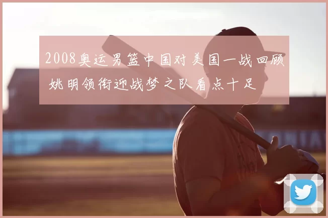 2008奥运男篮中国对美国一战回顾 姚明领衔迎战梦之队看点十足