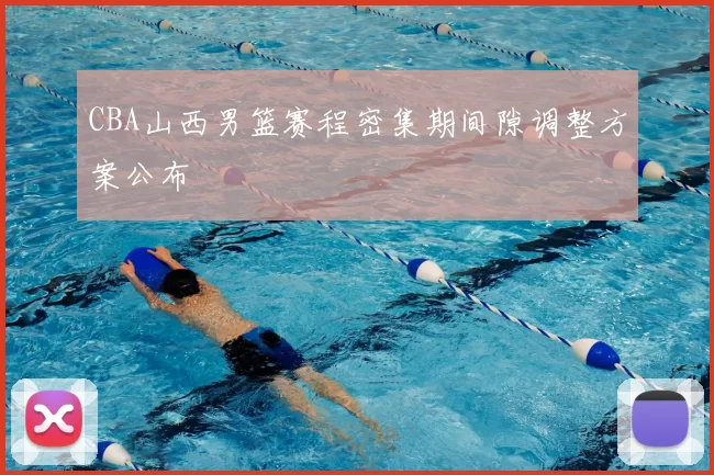 CBA山西男篮赛程密集期间隙调整方案公布