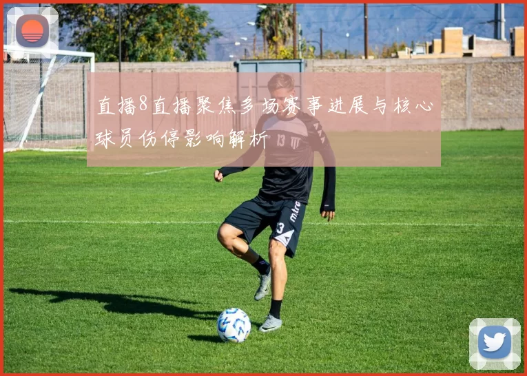 直播8直播聚焦多场赛事进展与核心球员伤停影响解析