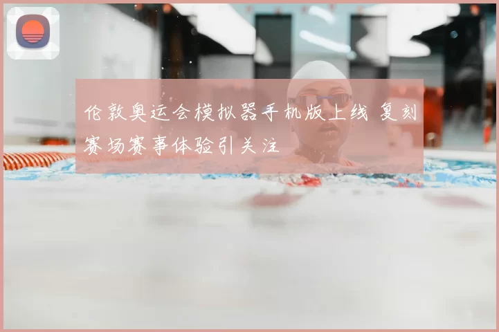 伦敦奥运会模拟器手机版上线 复刻赛场赛事体验引关注