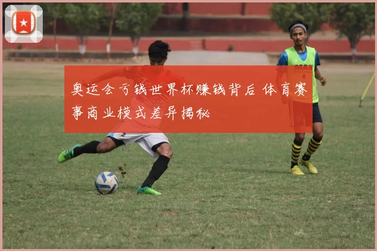 奥运会亏钱世界杯赚钱背后 体育赛事商业模式差异揭秘