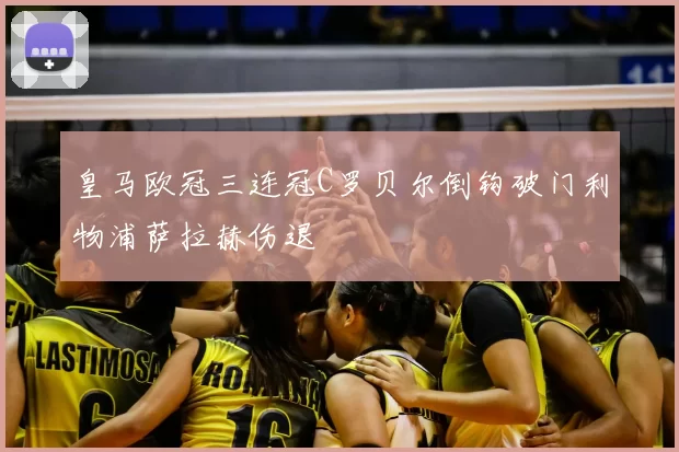 皇马欧冠三连冠C罗贝尔倒钩破门利物浦萨拉赫伤退