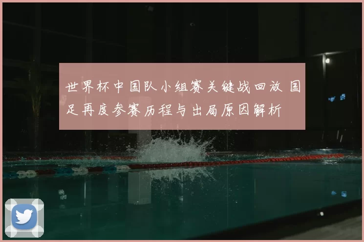 世界杯中国队小组赛关键战回放 国足再度参赛历程与出局原因解析