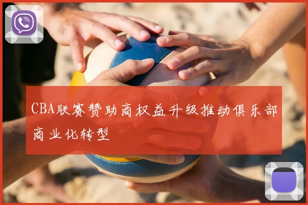 CBA联赛赞助商权益升级推动俱乐部商业化转型