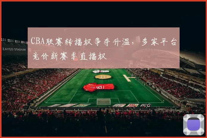 CBA联赛转播权争夺升温,多家平台竞价新赛季直播权